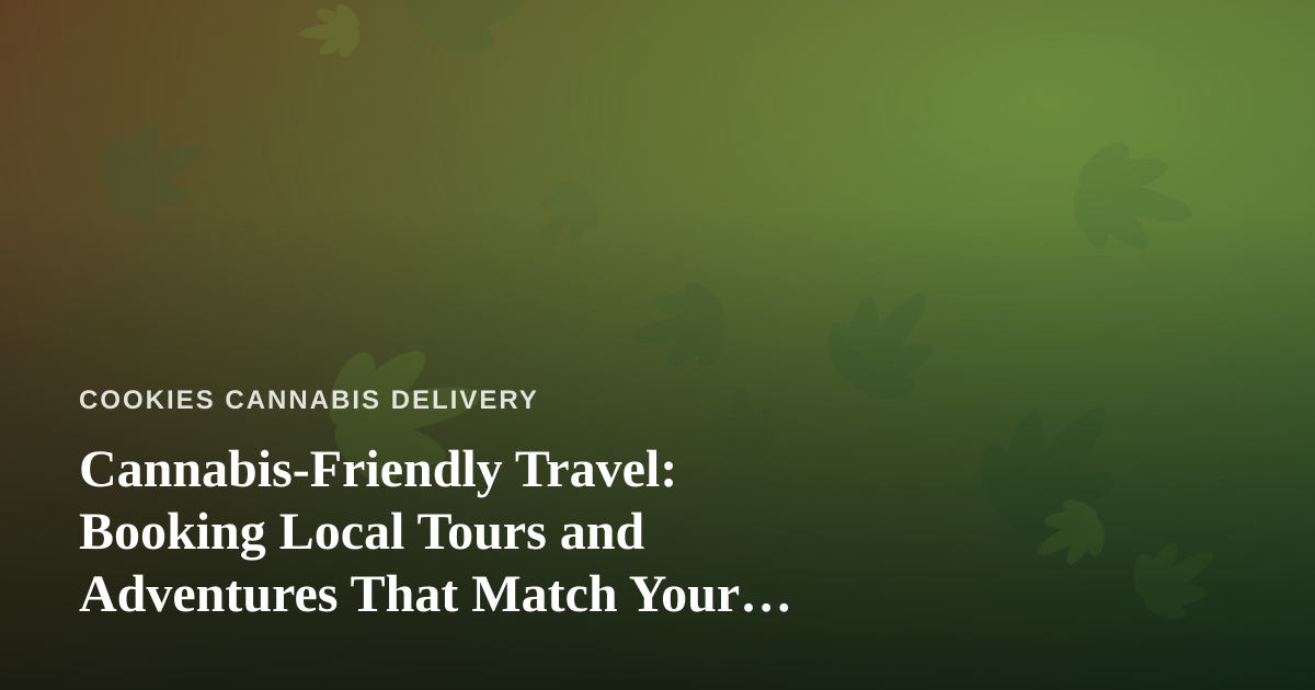 Cannabis-Friendly Travel: Booking Local Tours and Adventures That Match Your Vibe