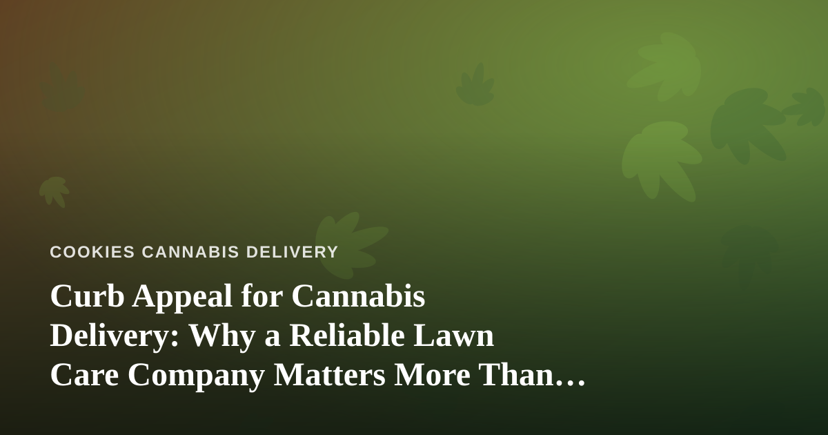 Curb Appeal for Cannabis Delivery: Why a Reliable Lawn Care Company Matters More Than You Think