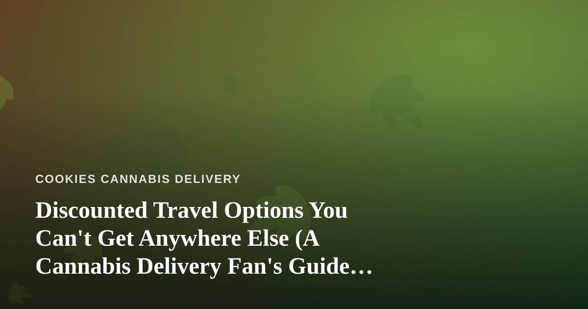 Discounted Travel Options You Can’t Get Anywhere Else (A Cannabis Delivery Fan’s Guide to Traveling Smart)
