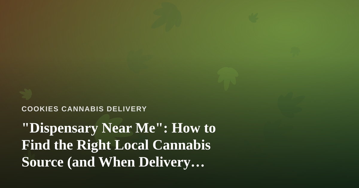 “Dispensary Near Me”: How to Find the Right Local Cannabis Source (and When Delivery Beats the Drive)