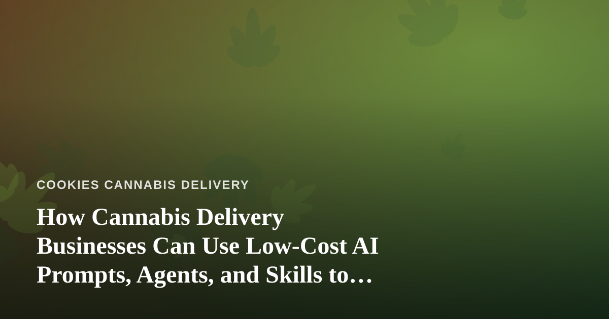 How Cannabis Delivery Businesses Can Use Low-Cost AI Prompts, Agents, and Skills to Run Smarter