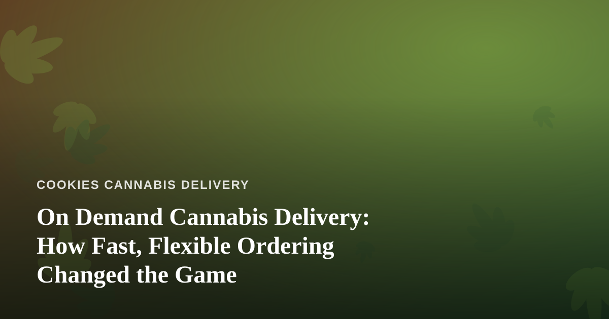 On Demand Cannabis Delivery: How Fast, Flexible Ordering Changed the Game