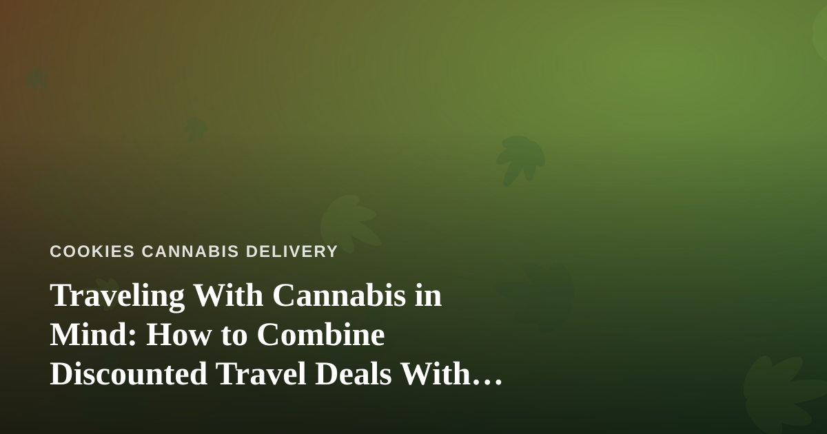 Traveling With Cannabis in Mind: How to Combine Discounted Travel Deals With Smart Delivery Planning