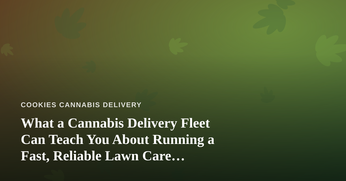 What a Cannabis Delivery Fleet Can Teach You About Running a Fast, Reliable Lawn Care Company