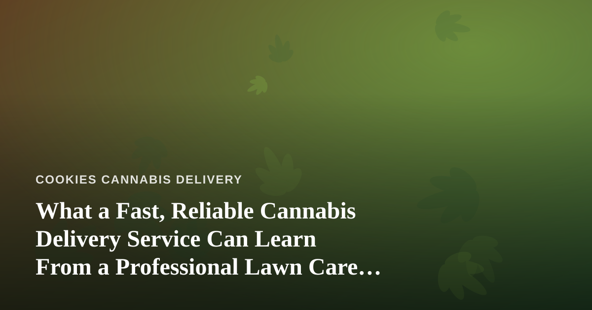 What a Fast, Reliable Cannabis Delivery Service Can Learn From a Professional Lawn Care Company