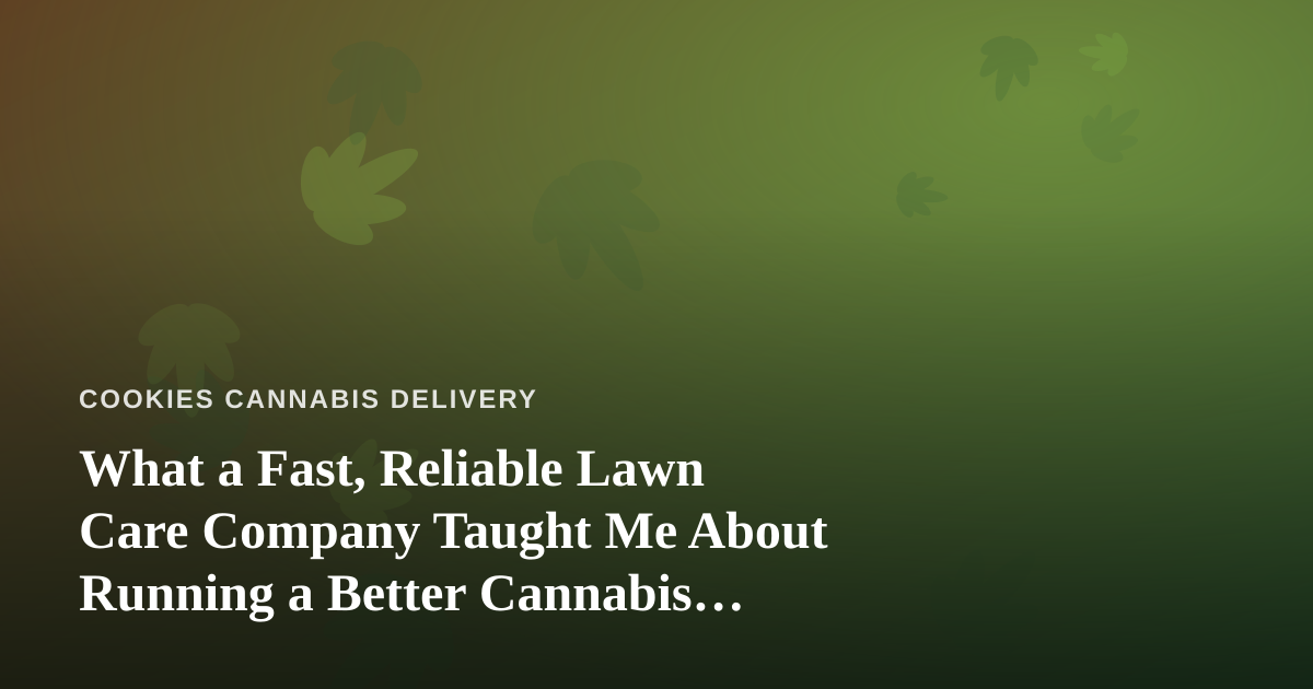 What a Fast, Reliable Lawn Care Company Taught Me About Running a Better Cannabis Delivery Service