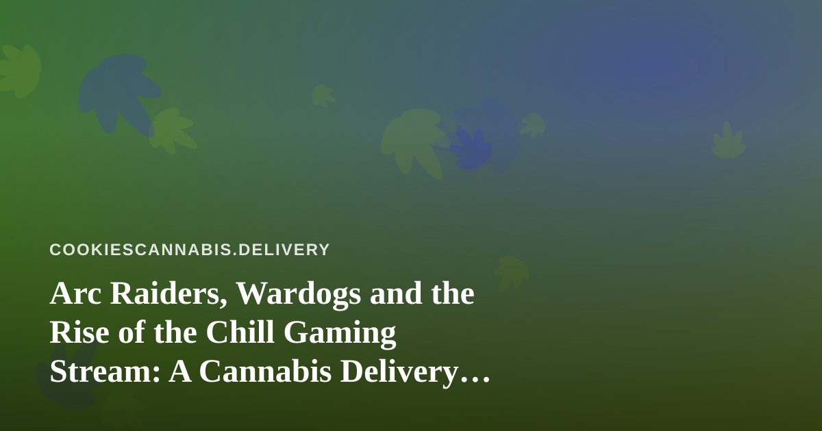 Arc Raiders, Wardogs and the Rise of the Chill Gaming Stream: A Cannabis Delivery Perspective
