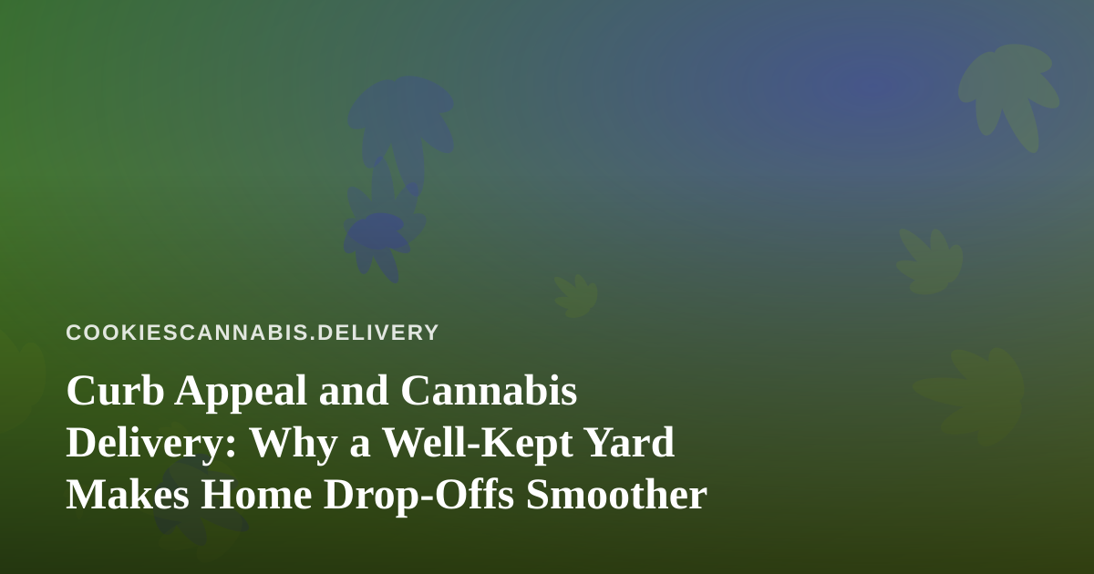 Curb Appeal and Cannabis Delivery: Why a Well-Kept Yard Makes Home Drop-Offs Smoother