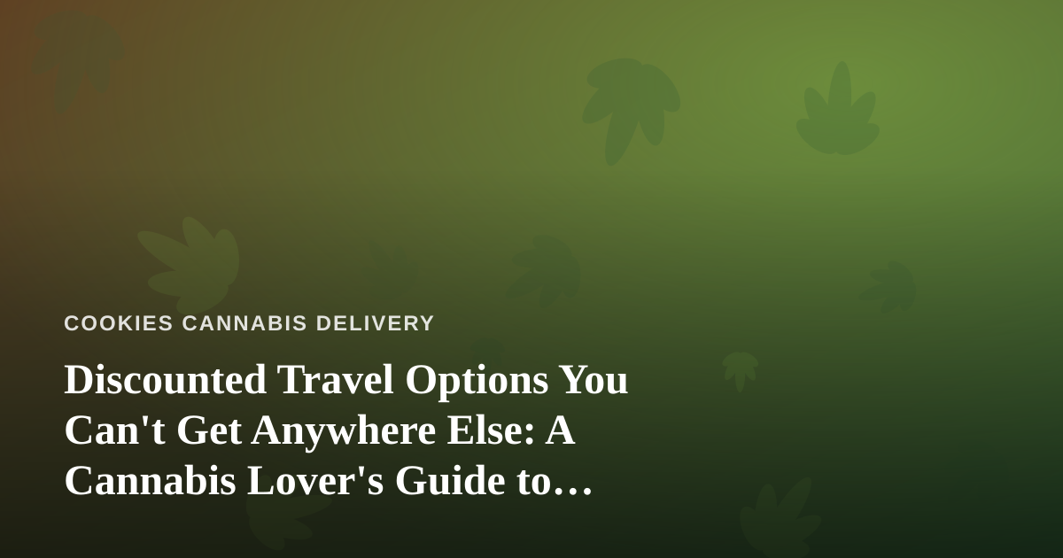 Discounted Travel Options You Can’t Get Anywhere Else: A Cannabis Lover’s Guide to Smarter Getaways