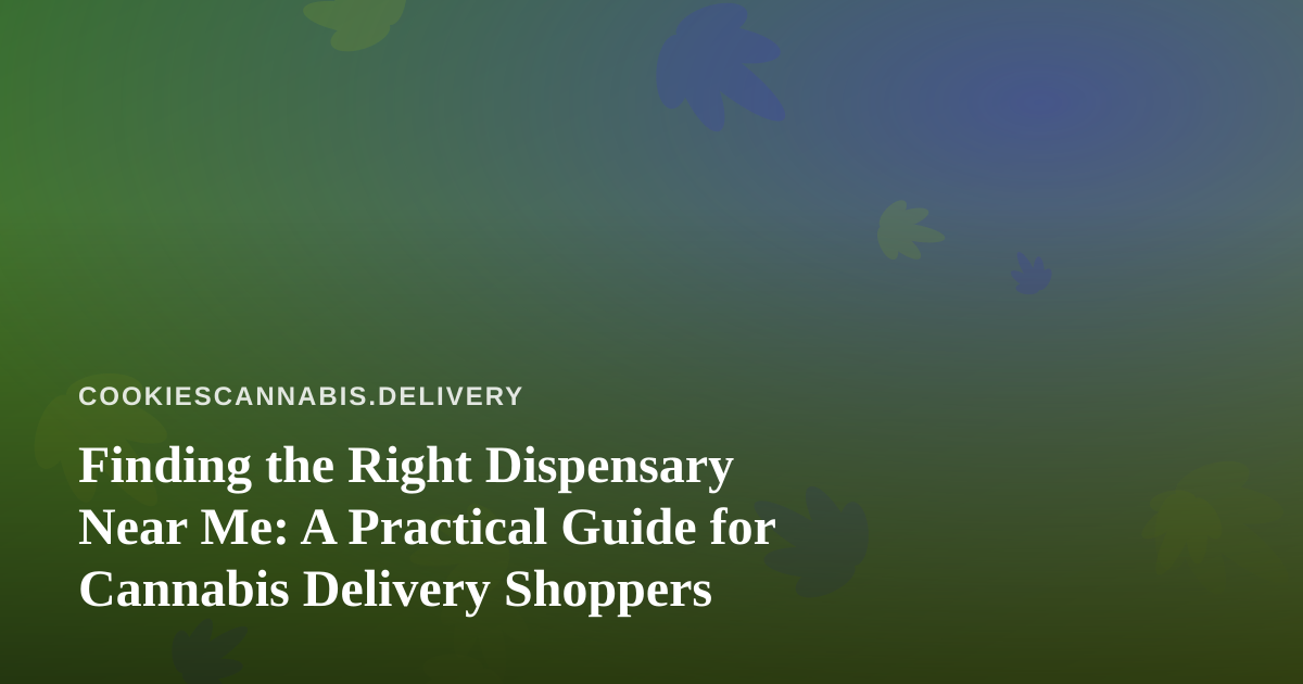 Finding the Right Dispensary Near Me: A Practical Guide for Cannabis Delivery Shoppers
