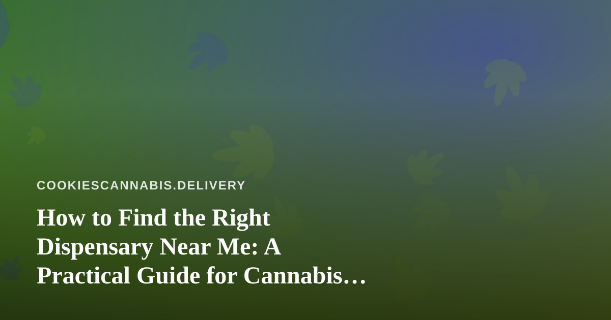 How to Find the Right Dispensary Near Me: A Practical Guide for Cannabis Delivery Shoppers