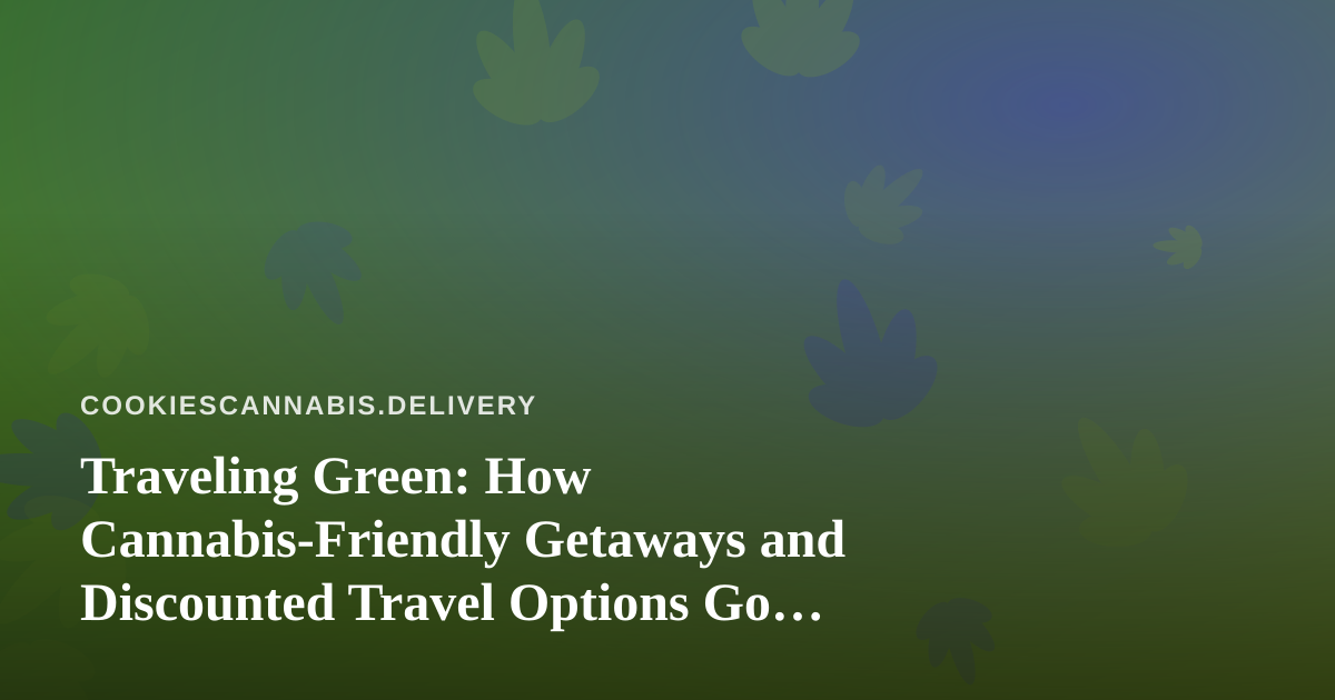 Traveling Green: How Cannabis-Friendly Getaways and Discounted Travel Options Go Hand in Hand