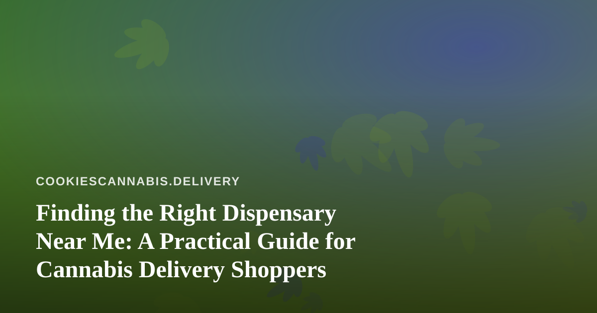 Finding the Right Dispensary Near Me: A Practical Guide for Cannabis Delivery Shoppers