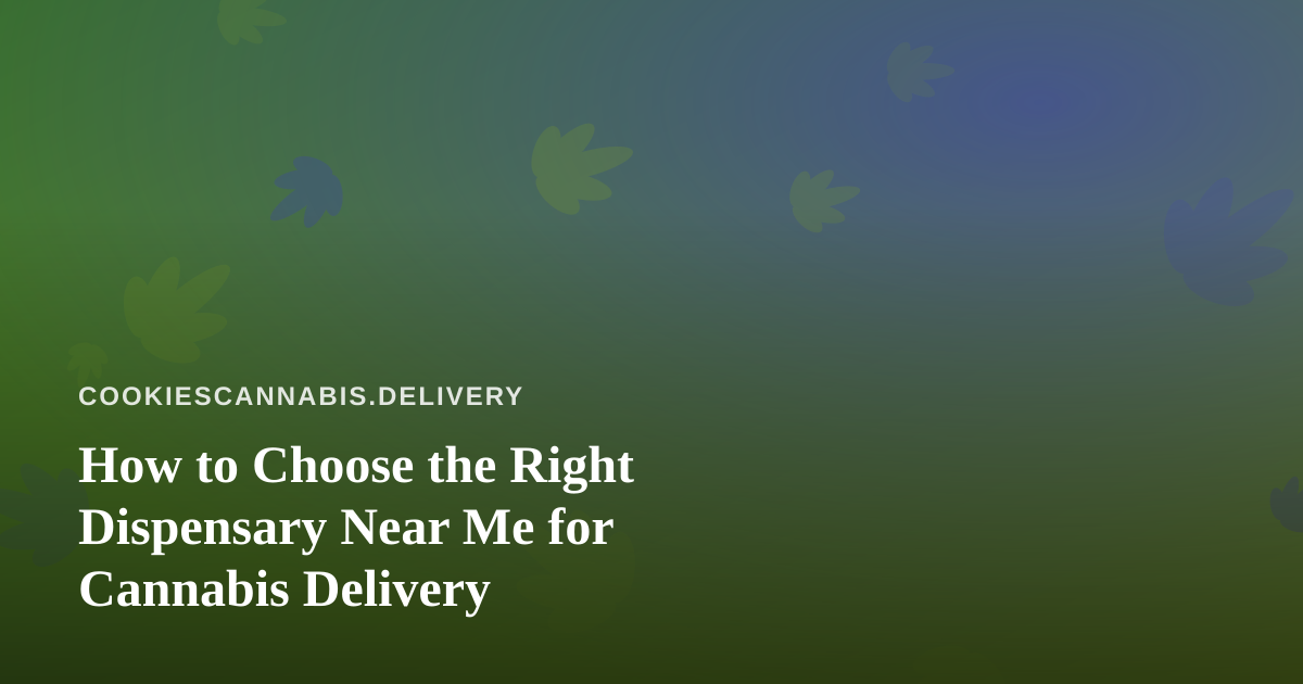 How to Choose the Right Dispensary Near Me for Cannabis Delivery