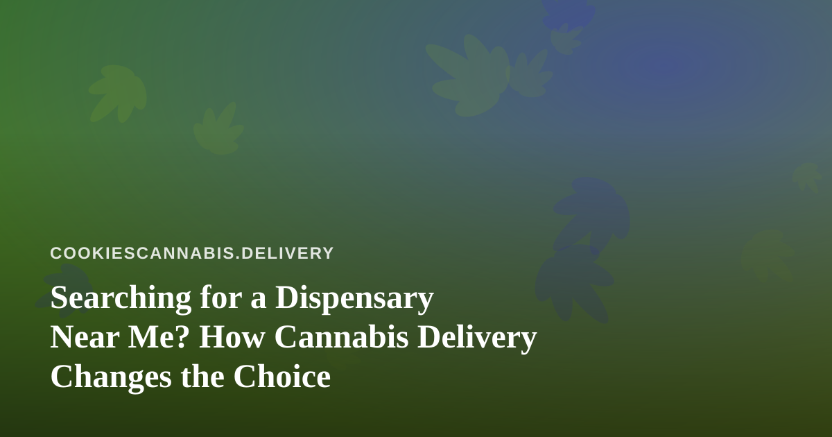 Searching for a Dispensary Near Me? How Cannabis Delivery Changes the Choice