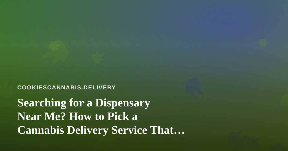 Searching for a Dispensary Near Me? How to Pick a Cannabis Delivery Service That Actually Delivers
