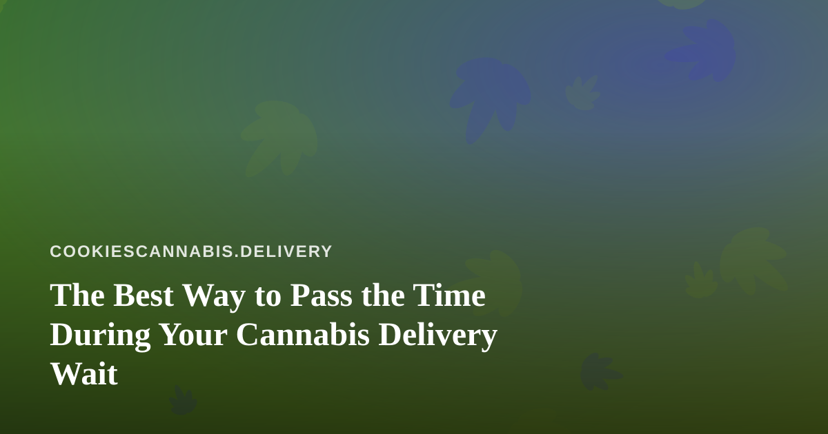 The Best Way to Pass the Time During Your Cannabis Delivery Wait